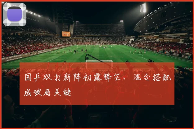 国乒双打新阵初露锋芒，混合搭配成破局关键