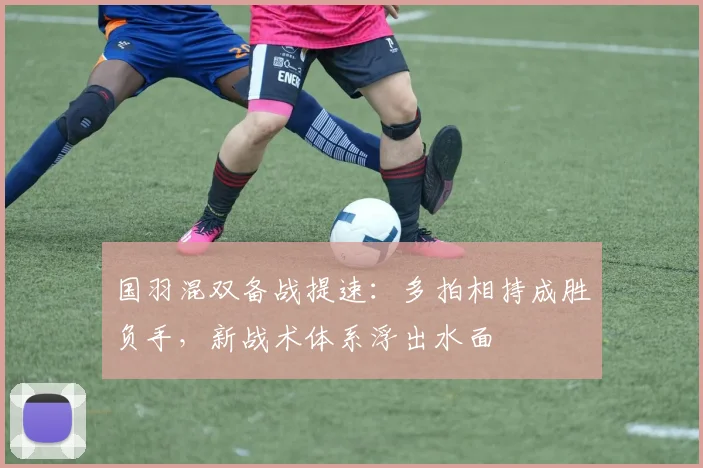 国羽混双备战提速：多拍相持成胜负手，新战术体系浮出水面