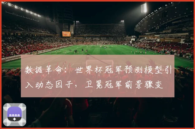 数据革命：世界杯冠军预测模型引入动态因子，卫冕冠军前景骤变