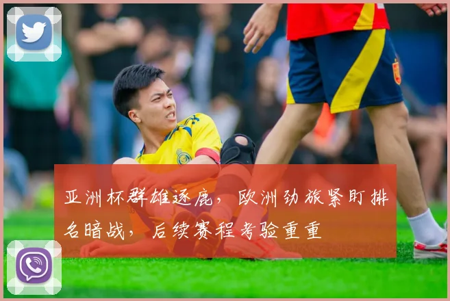 亚洲杯群雄逐鹿，欧洲劲旅紧盯排名暗战，后续赛程考验重重