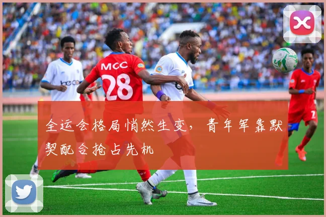 全运会格局悄然生变，青年军靠默契配合抢占先机