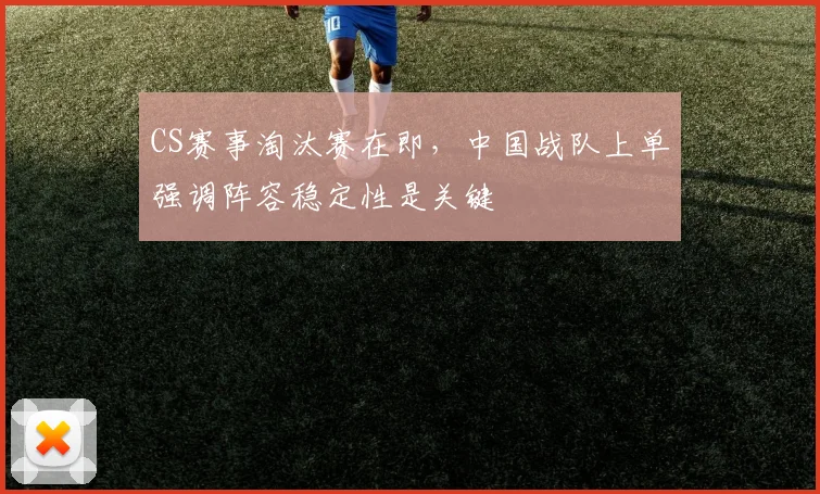 CS赛事淘汰赛在即，中国战队上单强调阵容稳定性是关键