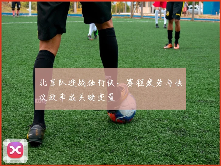 北京队迎战独行侠，赛程疲劳与快攻效率成关键变量