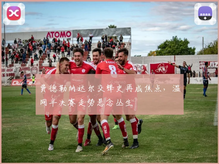 费德勒纳达尔交锋史再成焦点，温网半决赛走势悬念丛生