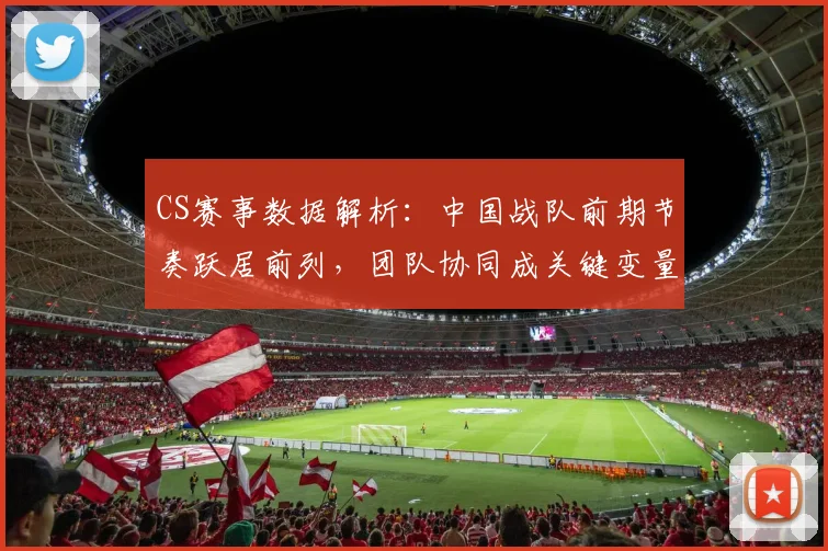 CS赛事数据解析：中国战队前期节奏跃居前列，团队协同成关键变量