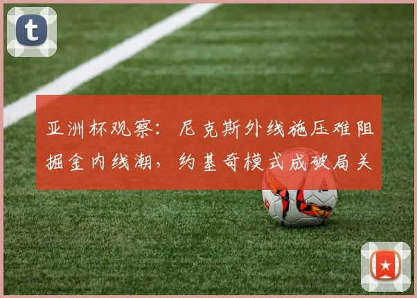 亚洲杯观察：尼克斯外线施压难阻掘金内线潮，约基奇模式成破局关键