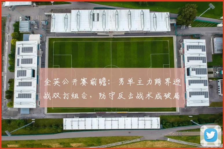 全英公开赛前瞻：男单主力跨界迎战双打组合，防守反击战术成破局关键