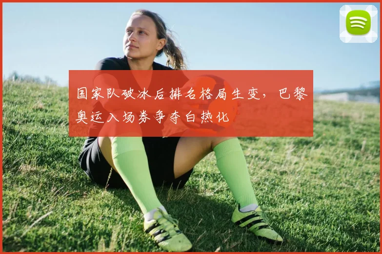 国家队破冰后排名格局生变，巴黎奥运入场券争夺白热化