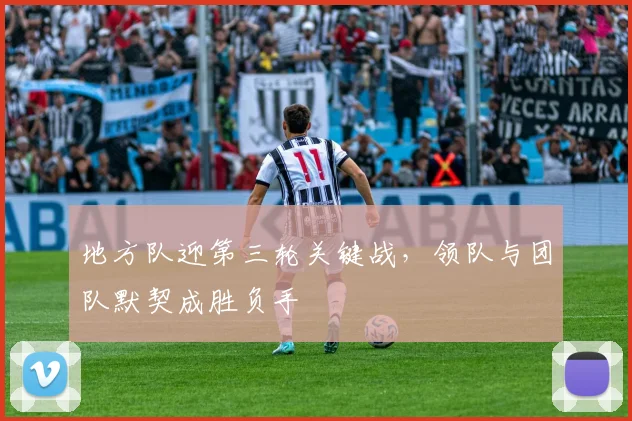 地方队迎第三轮关键战，领队与团队默契成胜负手