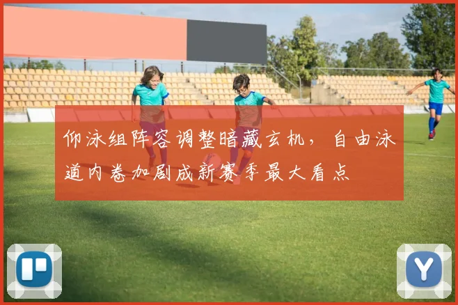 仰泳组阵容调整暗藏玄机，自由泳道内卷加剧成新赛季最大看点