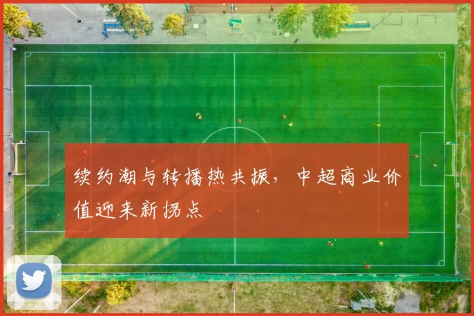续约潮与转播热共振，中超商业价值迎来新拐点