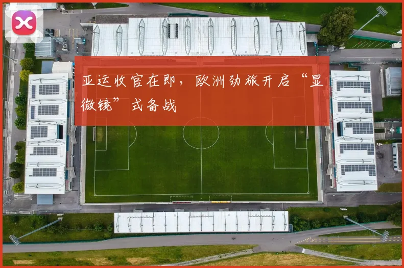 亚运收官在即，欧洲劲旅开启“显微镜”式备战