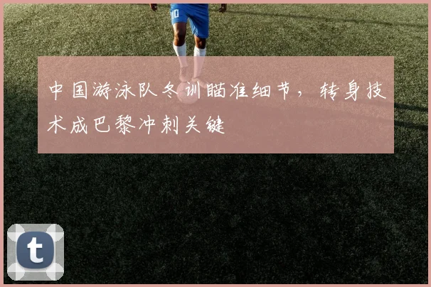 中国游泳队冬训瞄准细节，转身技术成巴黎冲刺关键