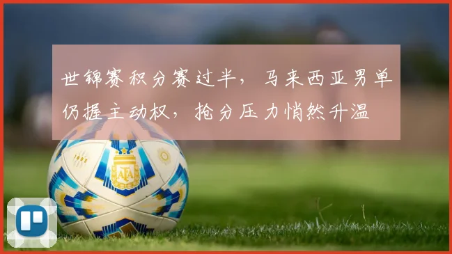 世锦赛积分赛过半，马来西亚男单仍握主动权，抢分压力悄然升温