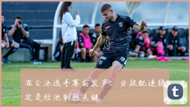混合泳选手赛前发声：分段配速稳定是短池制胜关键