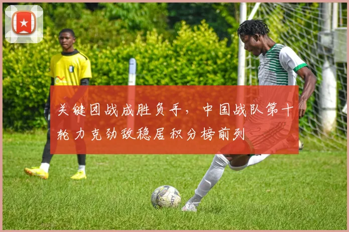 关键团战成胜负手，中国战队第十轮力克劲敌稳居积分榜前列