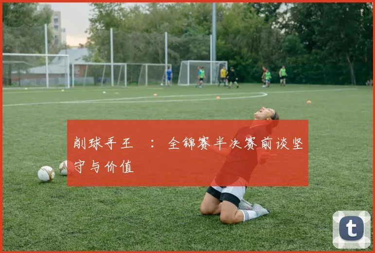 削球手王玥：全锦赛半决赛前谈坚守与价值