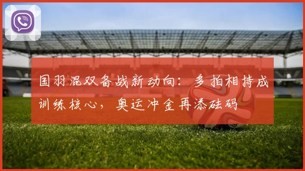 国羽混双备战新动向：多拍相持成训练核心，奥运冲金再添砝码
