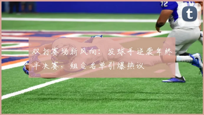 双打赛场新风向：发球手逆袭年终半决赛，组合名单引爆热议