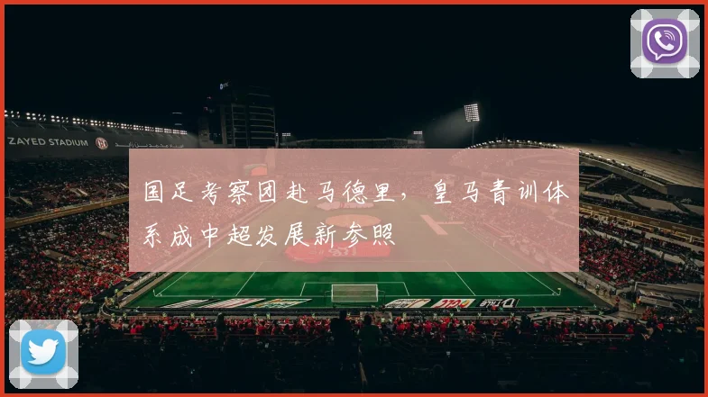 国足考察团赴马德里，皇马青训体系成中超发展新参照