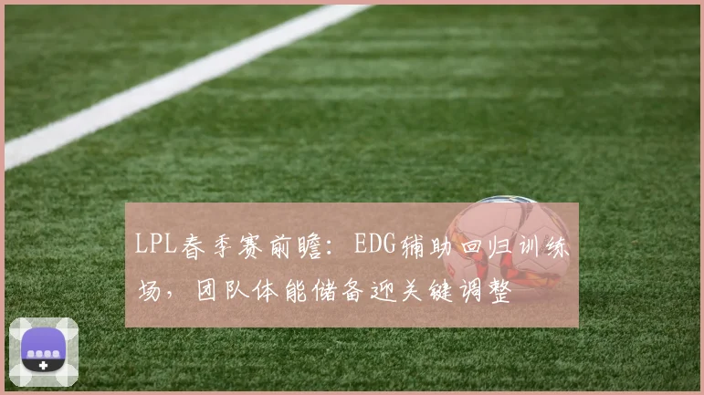LPL春季赛前瞻：EDG辅助回归训练场，团队体能储备迎关键调整