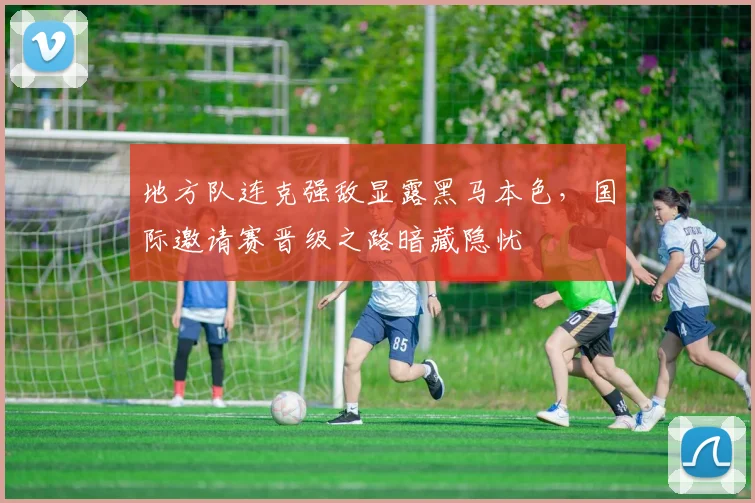 地方队连克强敌显露黑马本色，国际邀请赛晋级之路暗藏隐忧