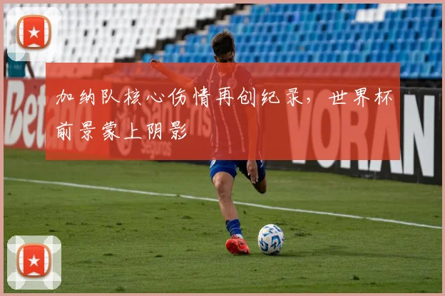 加纳队核心伤情再创纪录，世界杯前景蒙上阴影