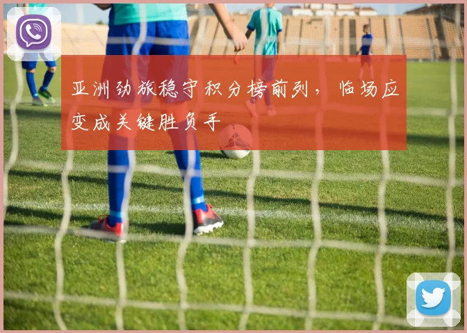 亚洲劲旅稳守积分榜前列，临场应变成关键胜负手