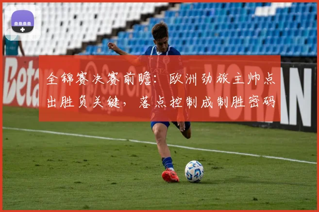 全锦赛决赛前瞻：欧洲劲旅主帅点出胜负关键，落点控制成制胜密码