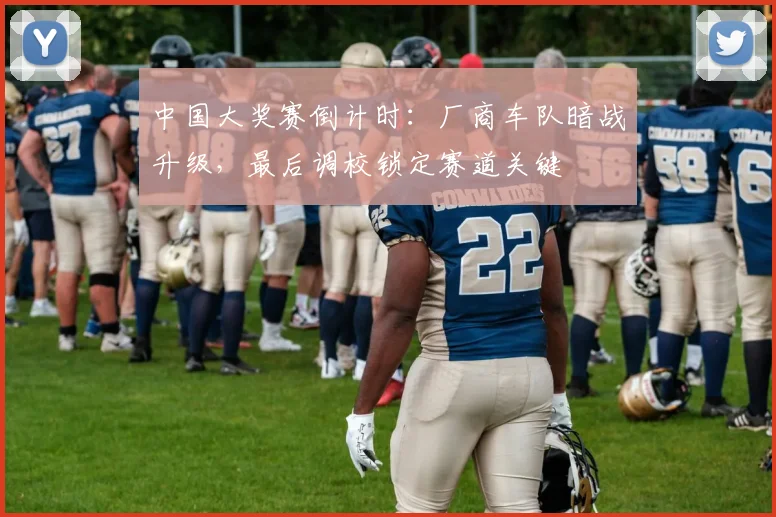 中国大奖赛倒计时：厂商车队暗战升级，最后调校锁定赛道关键