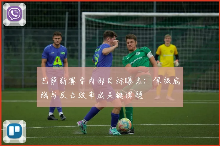 巴萨新赛季内部目标曝光：保级底线与反击效率成关键课题