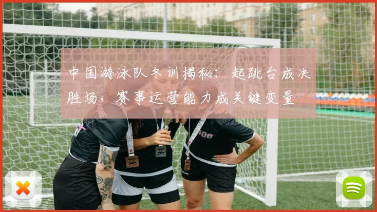 中国游泳队冬训揭秘：起跳台成决胜场，赛事运营能力成关键变量