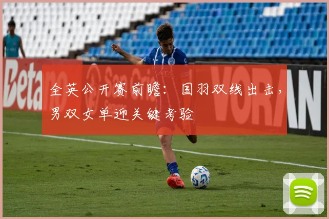 全英公开赛前瞻：国羽双线出击，男双女单迎关键考验