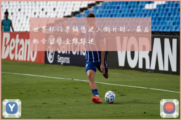 世界杯门票销售进入倒计时，最后机会留给全球球迷
