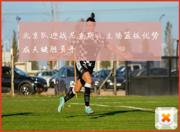北京队迎战尼克斯，主场篮板优势成关键胜负手