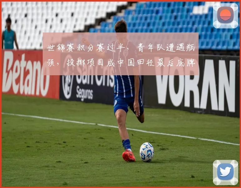 世锦赛积分赛过半，青年队遭遇瓶颈，投掷项目成中国田径最后底牌