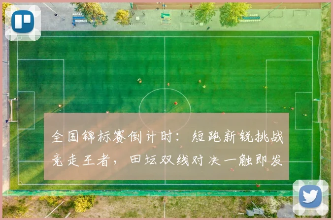 全国锦标赛倒计时：短跑新锐挑战竞走王者，田坛双线对决一触即发